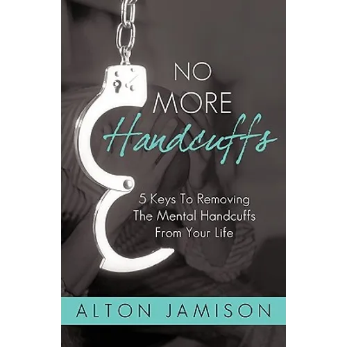 No More Handcuffs: 5 Keys To Removing The Mental Handcuffs From Your Life