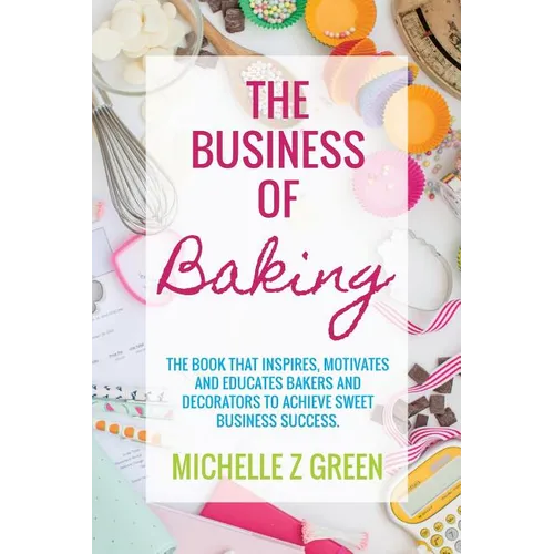 The Business of Baking: The book that inspires, motivates and educates bakers and decorators to achieve sweet business success.