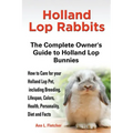 Holland Lop Rabbits The Complete Owner's Guide to Holland Lop Bunnies How to Care for your Holland Lop Pet, including Breeding, Lifespan, Colors, Heal