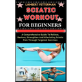 Sciatic Workout for Beginners: A Comprehensive Guide To Relieve, Restore, Strengthen And Alleviating Sciatic Pain Through Targeted Exercises