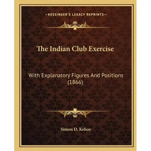 The Indian Club Exercise: With Explanatory Figures And Positions (1866)