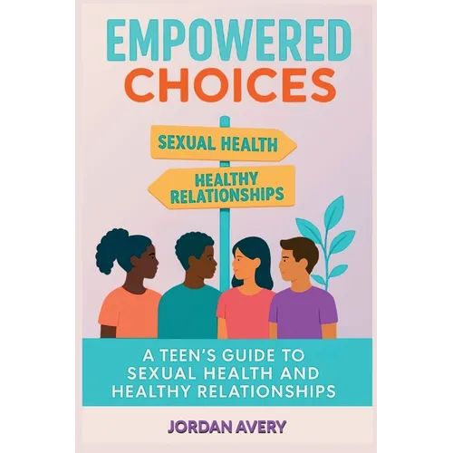 Empowered Choices: A Teen's Guide to Sexual Health and Healthy Relationships