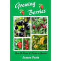 Growing Berries - How To Grow And Preserve Berries: Strawberries, Raspberries, Blackberries, Blueberries, Gooseberries, Redcurrants, Blackcurrants & W