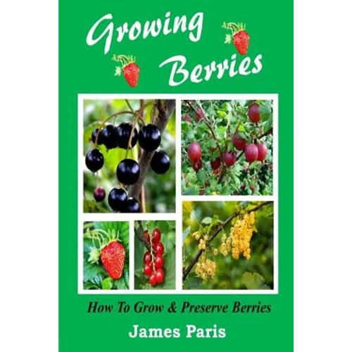 Growing Berries - How To Grow And Preserve Berries: Strawberries, Raspberries, Blackberries, Blueberries, Gooseberries, Redcurrants, Blackcurrants & W