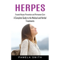 Herpes: Trusted Herpes Prevention and Permanent Cure (A Complete Guide to the Medical and Herbal Treatments)