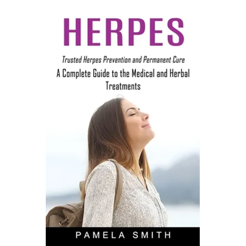 Herpes: Trusted Herpes Prevention and Permanent Cure (A Complete Guide to the Medical and Herbal Treatments)