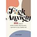 F*ck Anxiety: 101 Ways to Soothe Anxiety, Stop the Panic + Get Back to Your Badass Self