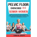 Pelvic Floor Exercises for Senior Women: Simple Techniques for a Stronger Core, Improved Bladder Control, and Renewed Confidence & Vitality