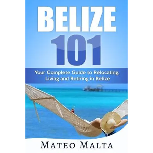 Belize 101: Your Complete Guide to Relocating, Living and Retiring in Belize
