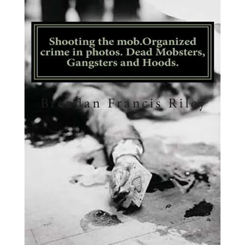 Shooting the mob.Organized crime in photos. Dead Mobsters, Gangsters and Hoods.