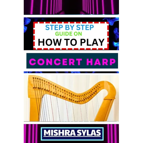 Step by Step Guide on How to Play Concert Harp: Expert Beginner's Manual To Playing The Concert Harp - Master Key Techniques And Dive Into The Enchant