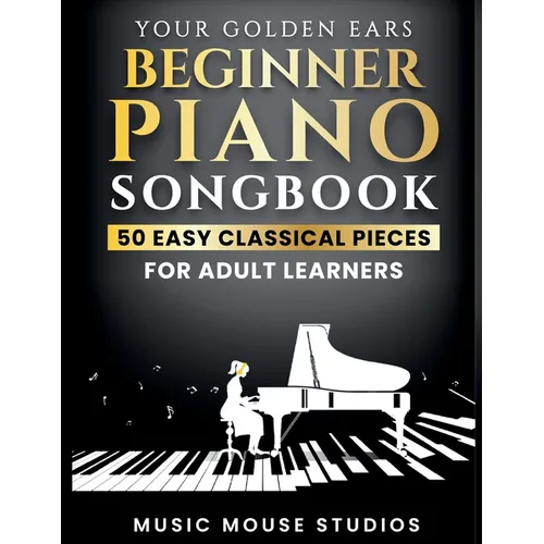 Your Golden Ears Beginner Piano Songbook: 50 Easy Classical Pieces for Adult Learners