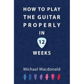 How To Play The Guitar Properly In 12 Weeks: The Definitive Starter Book
