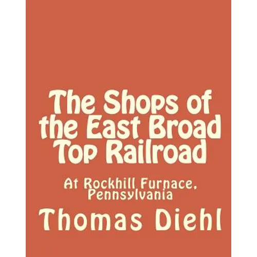 The Shops of the East Broad Top Railroad: At Rockhill Furnace, Pennsylvania