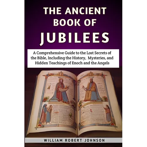 The Ancient Book Of Jubilees: A Comprehensive Guide to the Lost Secrets of the Bible, Including the History, Mysteries, and Hidden Teachings of Enoc