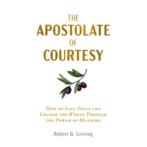 The Apostolate of Courtesy: How to Save Souls and Change the World Through the Power of Manners