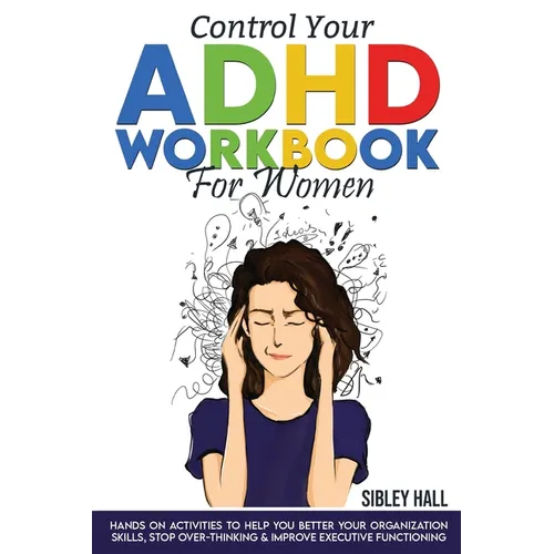 Control Your ADHD Workbook For Women: Hands On Activities To Help You Better Your Organization Skills, Stop Over Thinking & Develop Executive Function