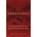 Arredondo: Last Spanish Ruler of Texas and Northeastern New Spain