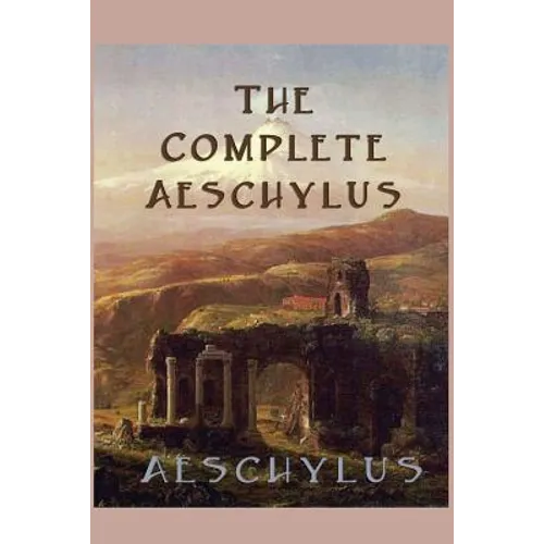 The Complete Aeschylus: The Complete Surviving Plays of the Father of Tragedy