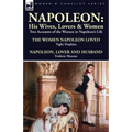 Napoleon: His Wives, Lovers & Women-Two Accounts of the Women in Napoleon's Life
