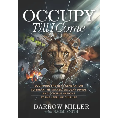 Occupy Till I Come: Equipping the Next Generation to Break the Sacred/Secular Divide and Disciple Nations at the Level of Culture