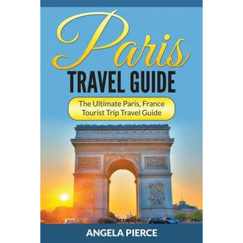 Paris Travel Guide: The Ultimate Paris, France Tourist Trip Travel Guide