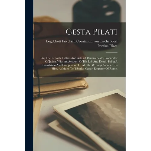 Gesta Pilati: Or, The Reports, Letters And Acts Of Pontius Pilate, Procurator Of Judea, With An Account Of His Life And Death: Being
