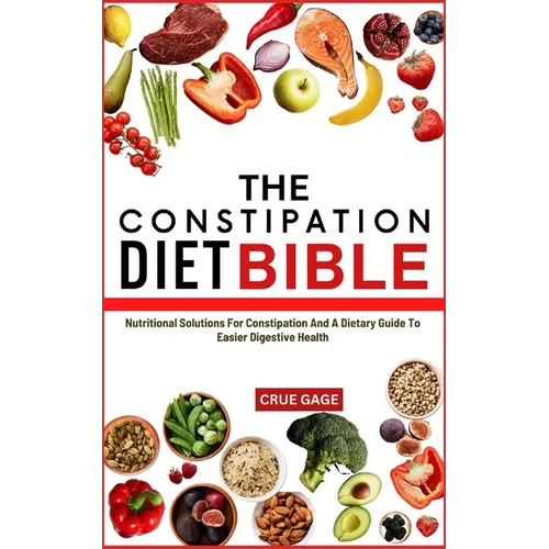 The Constipation Diet Bible: Nutritional Solutions For Constipation And A Dietary Guide To Easier Digestive Health