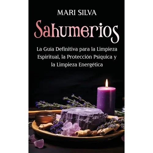 Sahumerios: La guía definitiva para la limpieza espiritual, la protección psíquica y la limpieza energética