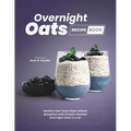 Overnight Oats Recipe Book: Healthy And Tasty Make-Ahead Breakfast with Protein-Packed Overnight Oats in a Jar