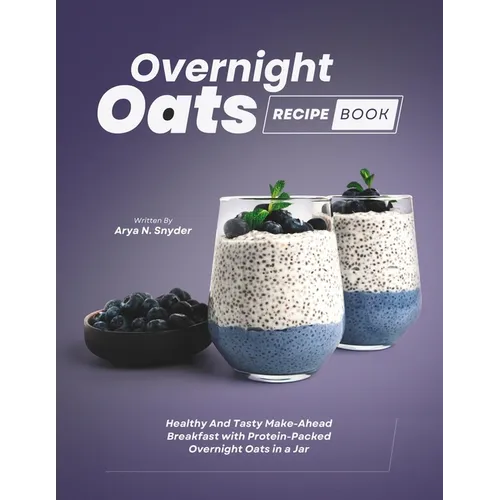 Overnight Oats Recipe Book: Healthy And Tasty Make-Ahead Breakfast with Protein-Packed Overnight Oats in a Jar