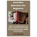 Accordion Exercises For Beginners: Beginner-Friendly Exercises And Drills To Build And Improve Finger Strength, Bellows Control, Rhythm, And Coordinat