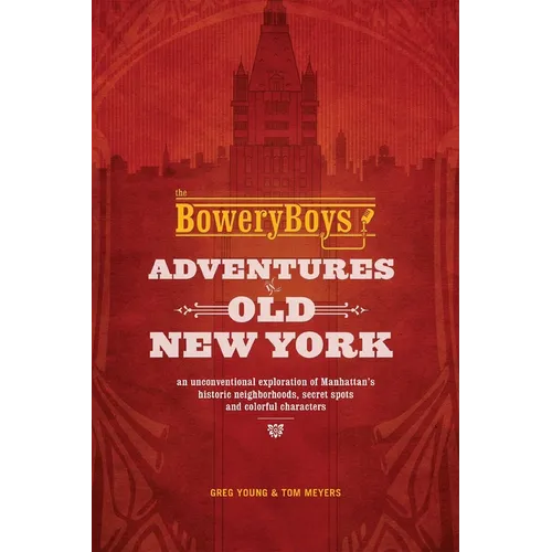 The Bowery Boys: Adventures in Old New York: Historic Streets, Hidden Spots, and Iconic Neighborhoods in Manhattan