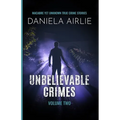 Unbelievable Crimes Volume Two: Macabre Yet Unknown True Crime Stories