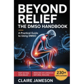 Beyond Relief - The DMSO Handbook: A Practical Guide to Using DMSO for Fast-Acting Pain Relief, Reduced Inflammation, and Natural Healing