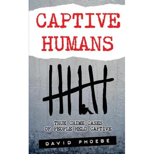 Captive Humans: True Crime Cases of People Held Captive