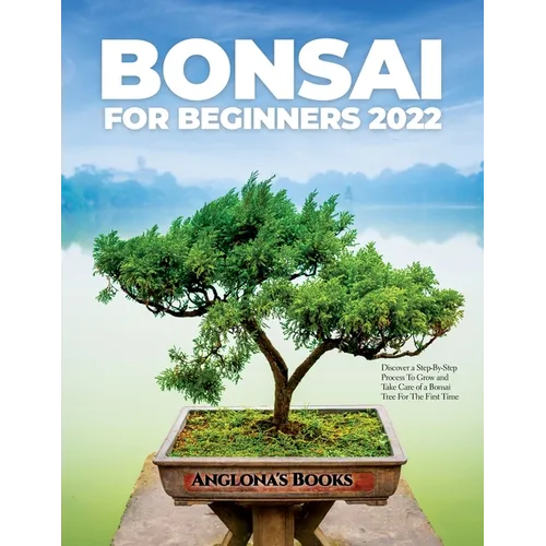 Bonsai for Beginners 2022: Discover a Step-By-Step Process To Grow and Take Care of a Bonsai Tree For The First Time
