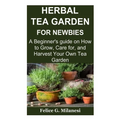 Herbal Tea Garden for Newbies: A Beginner's guide on How to Grow, Care for, and Harvest Your Own Tea Garden