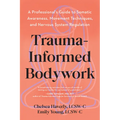 Trauma-Informed Bodywork: A Professional's Guide to Somatic Awareness, Movement Techniques, and Nervous System Regulation