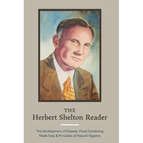 The Herbert Shelton Reader: The Development of Disease, Food Combining Made Easy & Principles of Natural Hygiene