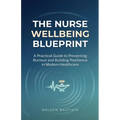 The Nurse Wellbeing Blueprint: A Practical Guide to Preventing Burnout and Building Resilience in Modern Healthcare