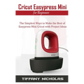Cricut Easypress Mini for Beginners: The Simplest Ways to Make the Best of Easypress Mini Cricut with Project Ideas