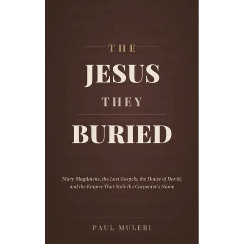 The Jesus They Buried: Mary Magdalene, the Lost Gospels, the House of David, and the Empire That Stole the Carpenter's Name