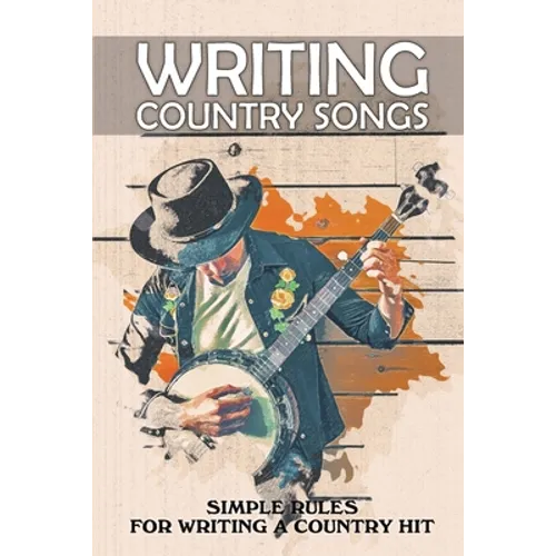 Writing Country Songs: Simple Rules For Writing A Country Hit: Basic Songwriting