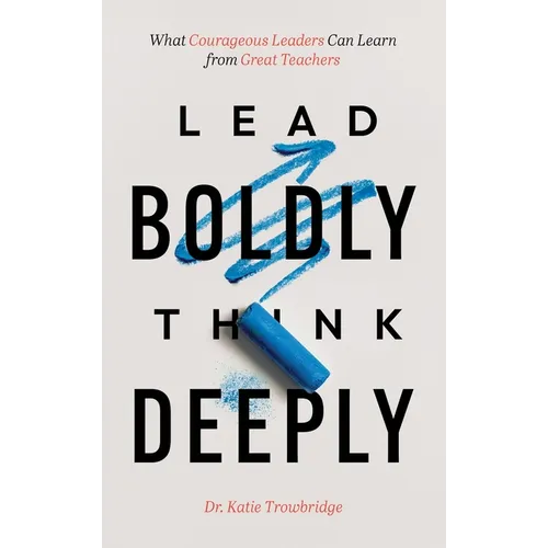 Lead Boldly, Think Deeply: What Courageous Leaders Can Learn from Great Teachers