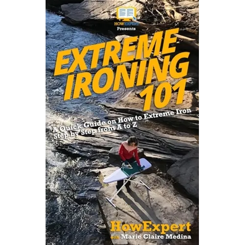 Extreme Ironing 101: A Quick Guide on How to Extreme Iron Step by Step from A to Z