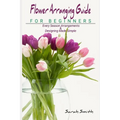 Flower Arranging Guide For Beginners: Every Season Arrangements And Designing Made Simple
