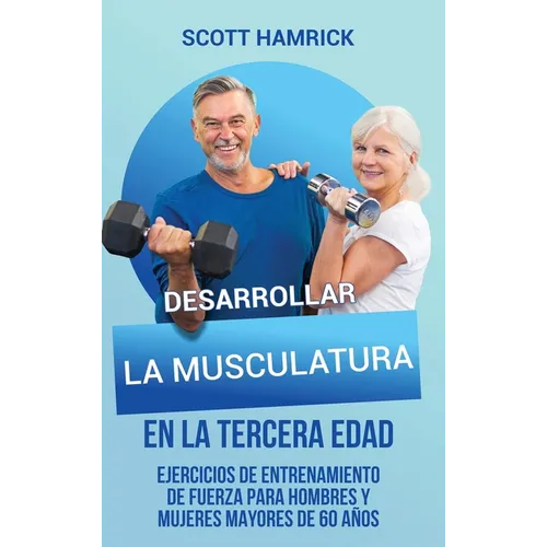 Desarrollar la musculatura en la tercera edad: Ejercicios de entrenamiento de fuerza para hombres y mujeres mayores de 60 años