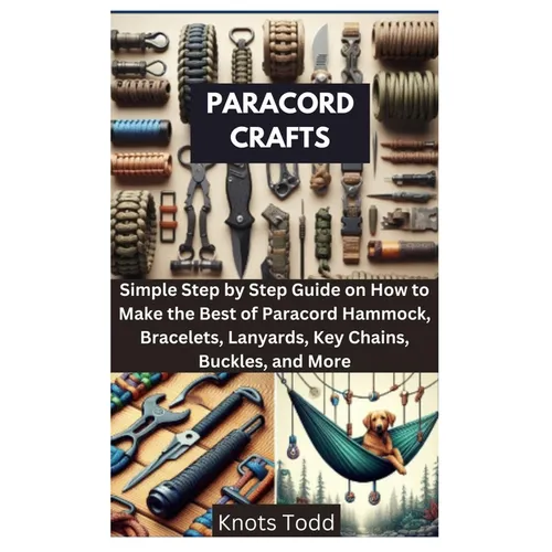 Paracord Crafts: Simple Step by Step Guide on How to Make the Best of Paracord Hammock, Bracelets, Lanyards, Key Chains, Buckles, and More