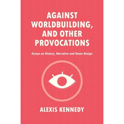 Against Worldbuilding, and Other Provocations: Essays on History, Narrative, and Game Design